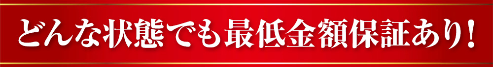どんな状態でも最低金額保証あり